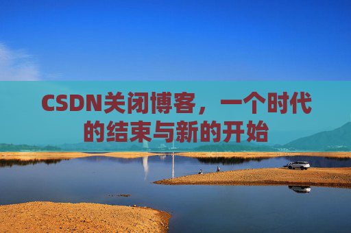 CSDN关闭博客，一个时代的结束与新的开始